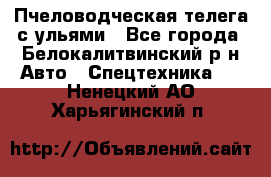 Пчеловодческая телега с ульями - Все города, Белокалитвинский р-н Авто » Спецтехника   . Ненецкий АО,Харьягинский п.